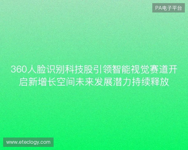 360人脸识别科技股引领智能视觉赛道开启新增长空间未来发展潜力持续释放