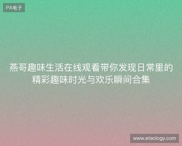 燕哥趣味生活在线观看带你发现日常里的精彩趣味时光与欢乐瞬间合集 燕哥趣味生活在线观看带你发现日常里的精彩趣味时光与欢乐瞬间合集