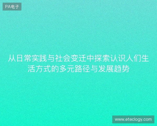 从日常实践与社会变迁中探索认识人们生活方式的多元路径与发展趋势 从日常实践与社会变迁中探索认识人们生活方式的多元路径与发展趋势