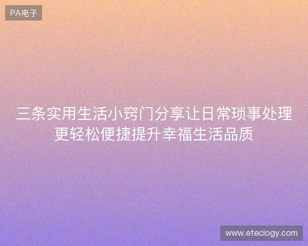 三条实用生活小窍门分享让日常琐事处理更轻松便捷提升幸福生活品质 三条实用生活小窍门分享让日常琐事处理更轻松便捷提升幸福生活品质