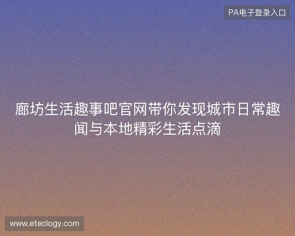 廊坊生活趣事吧官网带你发现城市日常趣闻与本地精彩生活点滴 廊坊生活趣事吧官网带你发现城市日常趣闻与本地精彩生活点滴