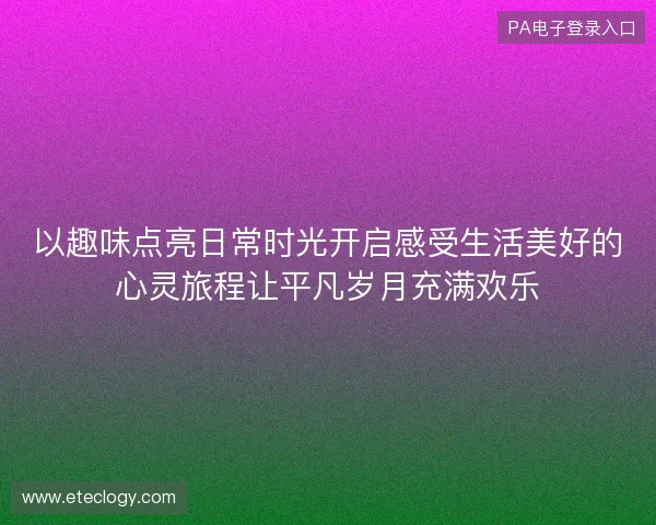 以趣味点亮日常时光开启感受生活美好的心灵旅程让平凡岁月充满欢乐